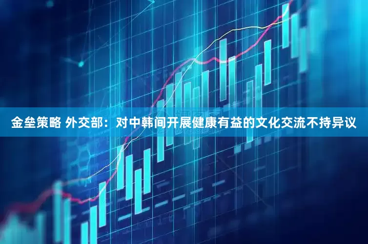 金壘策略 外交部：對中韓間開展健康有益的文化交流不持異議