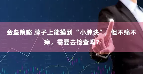 金壘策略 脖子上能摸到 “小腫塊”，但不痛不癢，需要去檢查嗎？