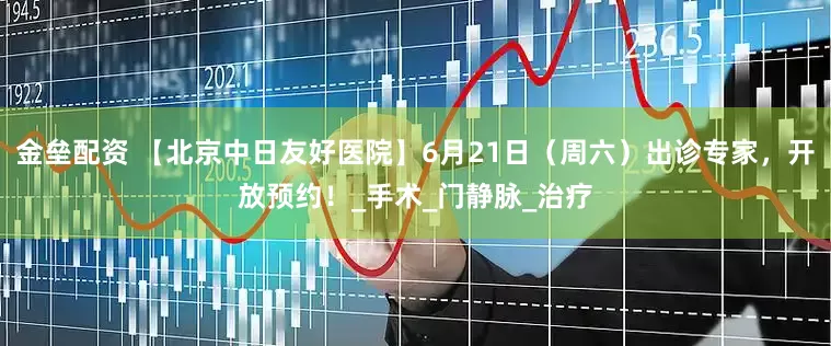 金壘配資 【北京中日友好醫(yī)院】6月21日（周六）出診專家，開放預約！_手術_門靜脈_治療